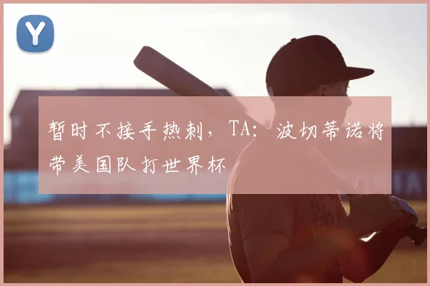 暂时不接手热刺，TA：波切蒂诺将带美国队打世界杯