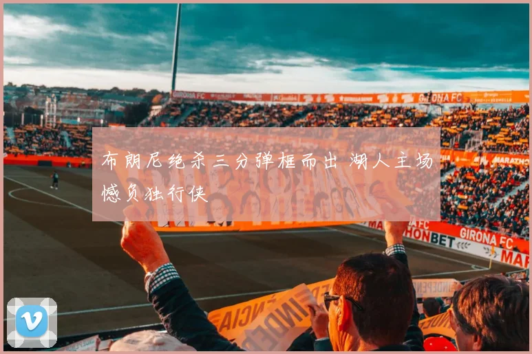 布朗尼绝杀三分弹框而出 湖人主场憾负独行侠