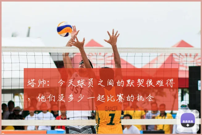 塔帅：今天球员之间的默契很难得，他们没多少一起比赛的机会