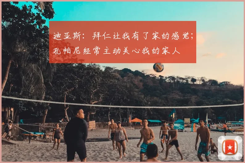 迪亚斯：拜仁让我有了家的感觉；孔帕尼经常主动关心我的家人