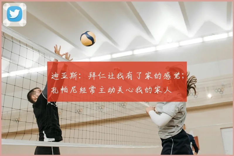 迪亚斯：拜仁让我有了家的感觉；孔帕尼经常主动关心我的家人