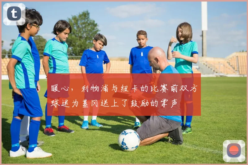 暖心，利物浦与纽卡的比赛前双方球迷为基冈送上了鼓励的掌声