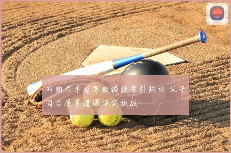 布朗尼季后赛数据挂零引热议 父子同台愿景遭遇现实挑战