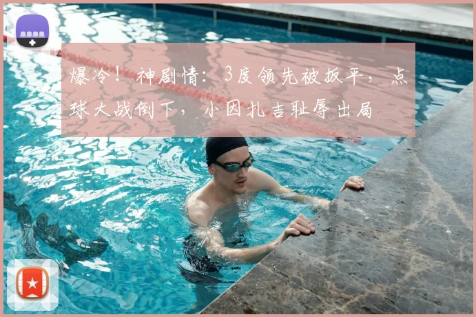 爆冷！神剧情：3度领先被扳平，点球大战倒下，小因扎吉耻辱出局
