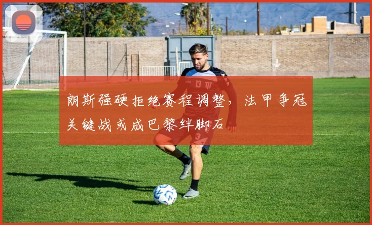 朗斯强硬拒绝赛程调整，法甲争冠关键战或成巴黎绊脚石