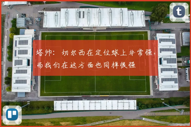 塔帅：切尔西在定位球上非常强，而我们在这方面也同样很强