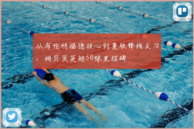 从布伦特福德核心到曼联锋线尖刀，姆贝莫英超50球里程碑
