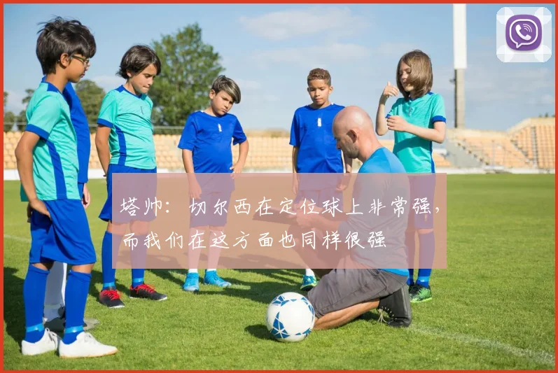 塔帅：切尔西在定位球上非常强，而我们在这方面也同样很强