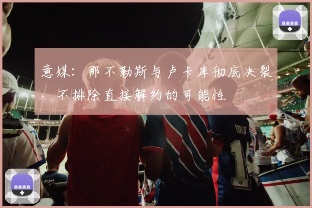意媒：那不勒斯与卢卡库彻底决裂，不排除直接解约的可能性