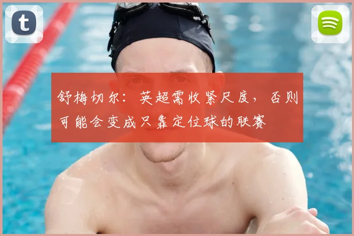 舒梅切尔：英超需收紧尺度，否则可能会变成只靠定位球的联赛