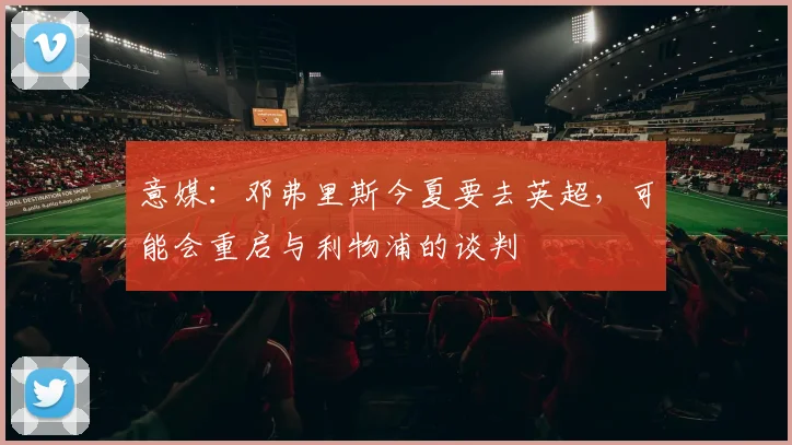 意媒：邓弗里斯今夏要去英超，可能会重启与利物浦的谈判