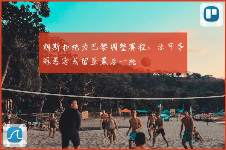 朗斯拒绝为巴黎调整赛程，法甲争冠悬念或留至最后一轮