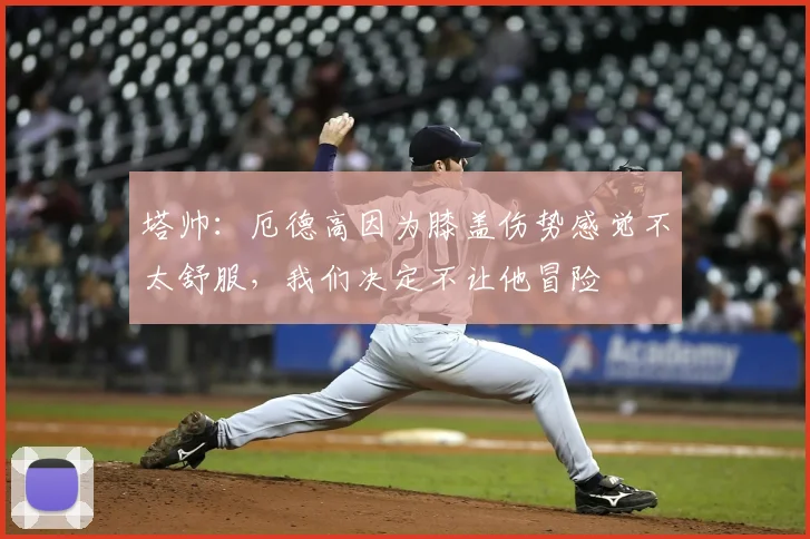 塔帅：厄德高因为膝盖伤势感觉不太舒服，我们决定不让他冒险