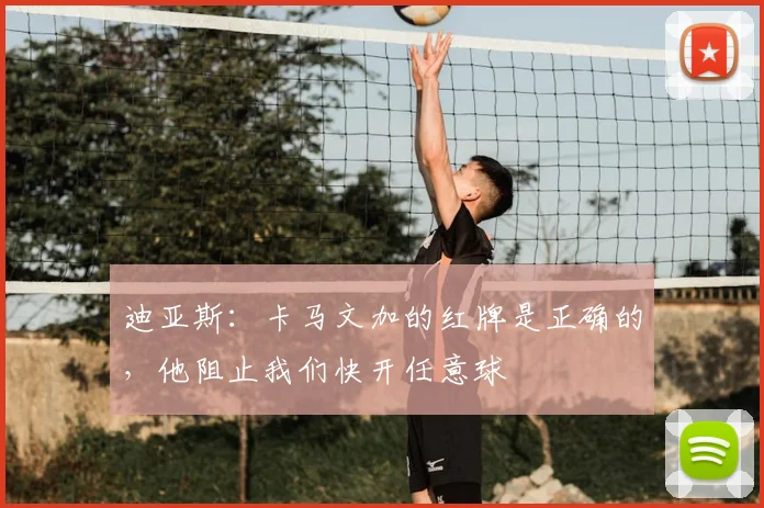 迪亚斯：卡马文加的红牌是正确的，他阻止我们快开任意球
