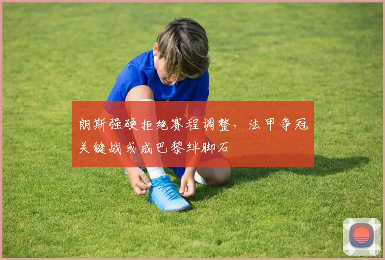 朗斯强硬拒绝赛程调整，法甲争冠关键战或成巴黎绊脚石