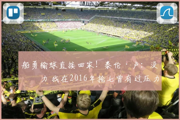 船勇输球直接回家！泰伦·卢：没压力 我在2016年抢七曾有过压力