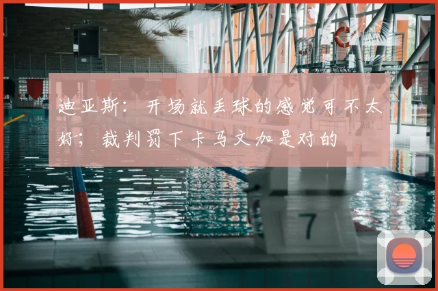 迪亚斯：开场就丢球的感觉可不太好；裁判罚下卡马文加是对的