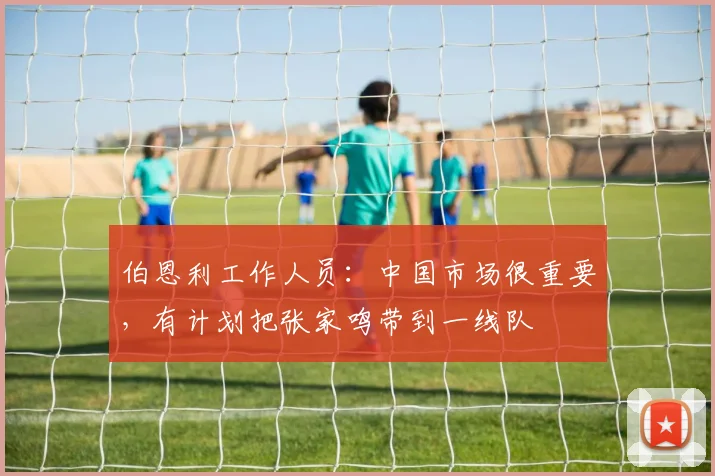 伯恩利工作人员：中国市场很重要，有计划把张家鸣带到一线队