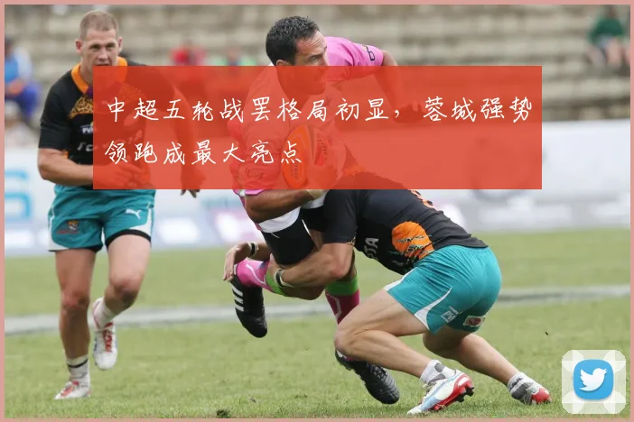 中超五轮战罢格局初显，蓉城强势领跑成最大亮点