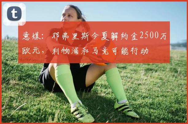 意媒：邓弗里斯今夏解约金2500万欧元，利物浦和马竞可能行动
