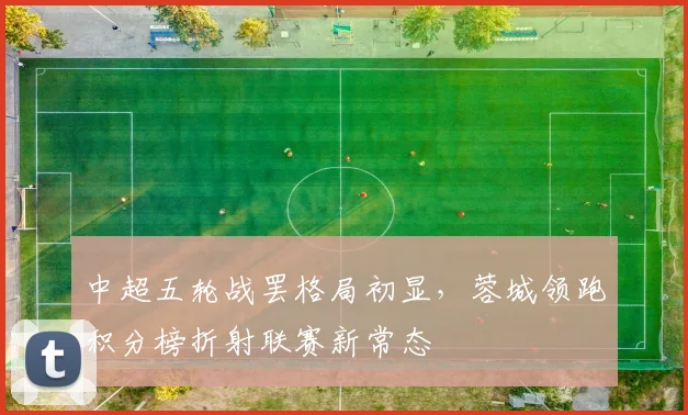 中超五轮战罢格局初显，蓉城领跑积分榜折射联赛新常态