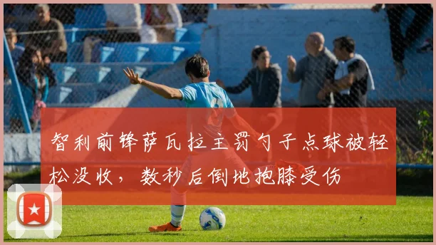 智利前锋萨瓦拉主罚勺子点球被轻松没收，数秒后倒地抱膝受伤
