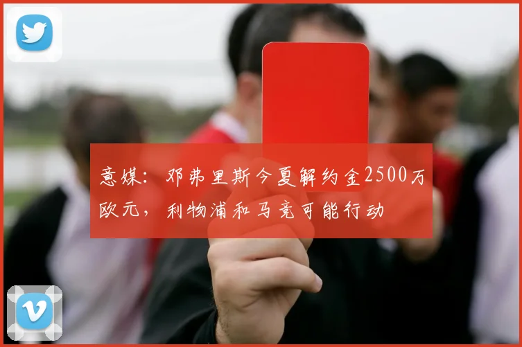 意媒：邓弗里斯今夏解约金2500万欧元，利物浦和马竞可能行动