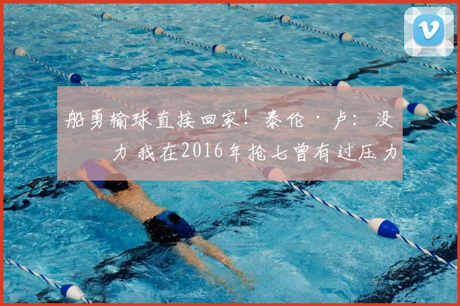 船勇输球直接回家！泰伦·卢：没压力 我在2016年抢七曾有过压力