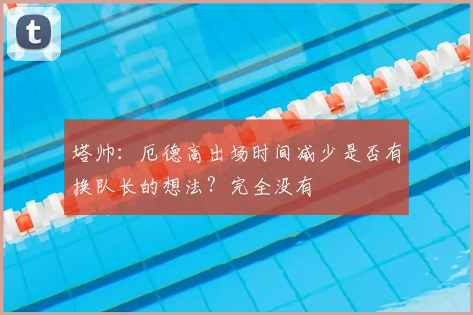 塔帅：厄德高出场时间减少是否有换队长的想法？完全没有
