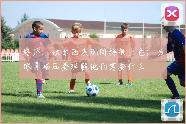 塔帅：切尔西表现同样很出色；为球员减压要理解他们需要什么