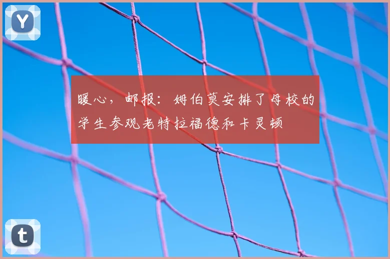 暖心，邮报：姆伯莫安排了母校的学生参观老特拉福德和卡灵顿