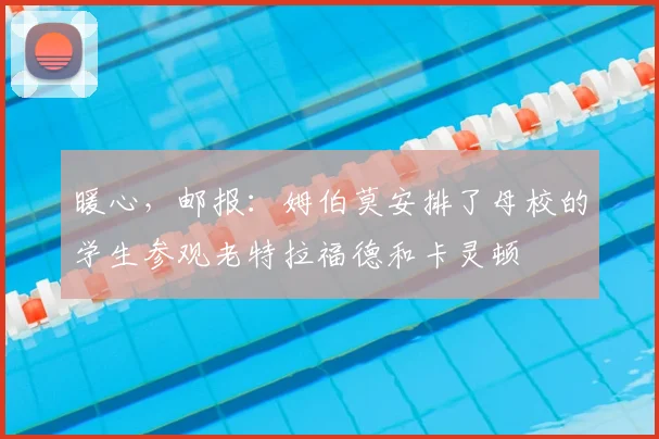 暖心，邮报：姆伯莫安排了母校的学生参观老特拉福德和卡灵顿