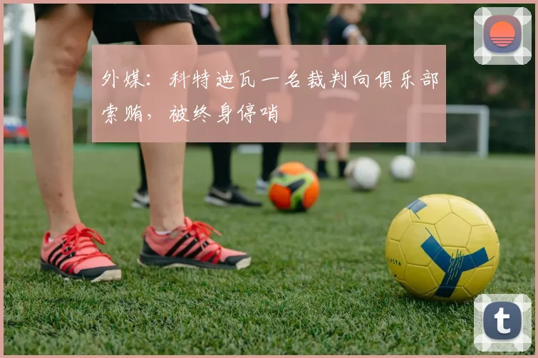 外媒：科特迪瓦一名裁判向俱乐部索贿，被终身停哨