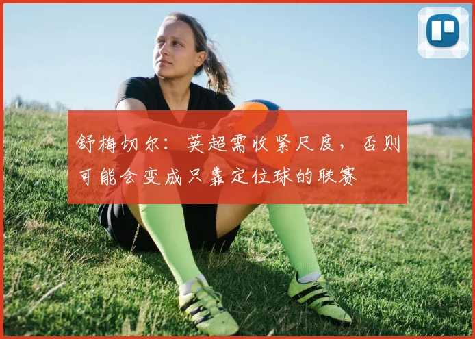 舒梅切尔：英超需收紧尺度，否则可能会变成只靠定位球的联赛