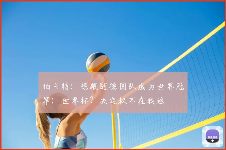 伯卡特：想跟随德国队成为世界冠军；世界杯？决定权不在我这