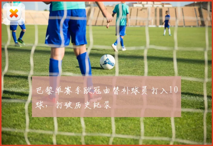 巴黎单赛季欧冠由替补球员打入10球，打破历史纪录