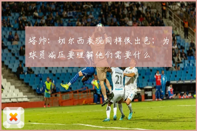 塔帅：切尔西表现同样很出色；为球员减压要理解他们需要什么