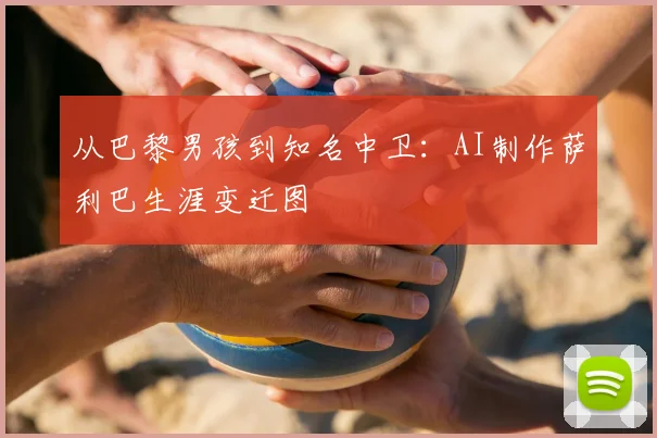 从巴黎男孩到知名中卫：AI制作萨利巴生涯变迁图