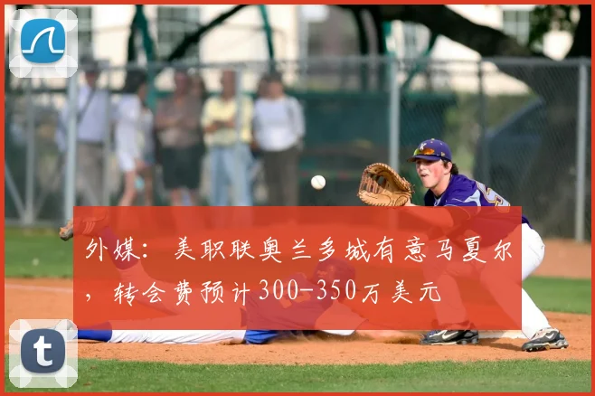 外媒：美职联奥兰多城有意马夏尔，转会费预计300-350万美元
