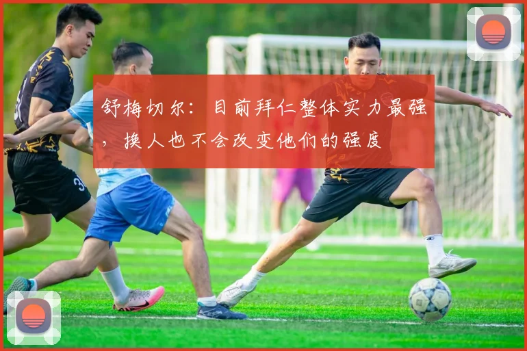 舒梅切尔：目前拜仁整体实力最强，换人也不会改变他们的强度