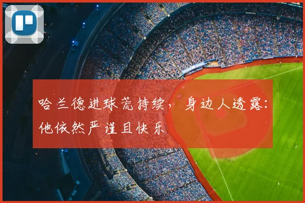 哈兰德进球荒持续，身边人透露：他依然严谨且快乐