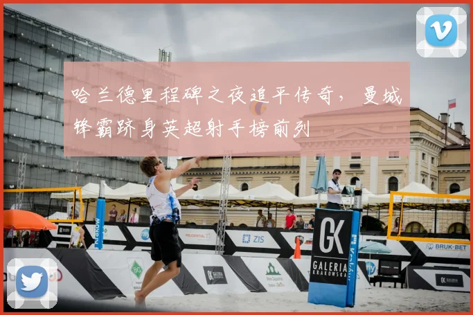 哈兰德里程碑之夜追平传奇，曼城锋霸跻身英超射手榜前列