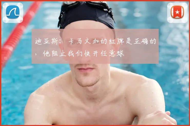 迪亚斯：卡马文加的红牌是正确的，他阻止我们快开任意球