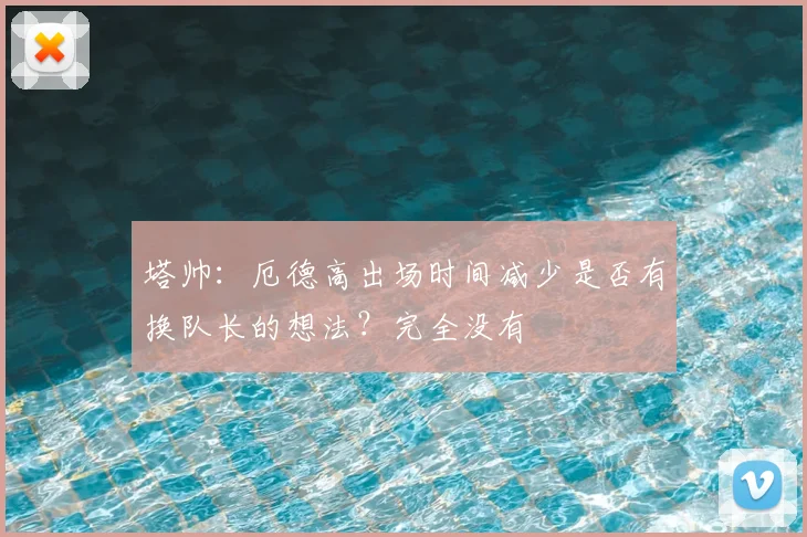 塔帅：厄德高出场时间减少是否有换队长的想法？完全没有